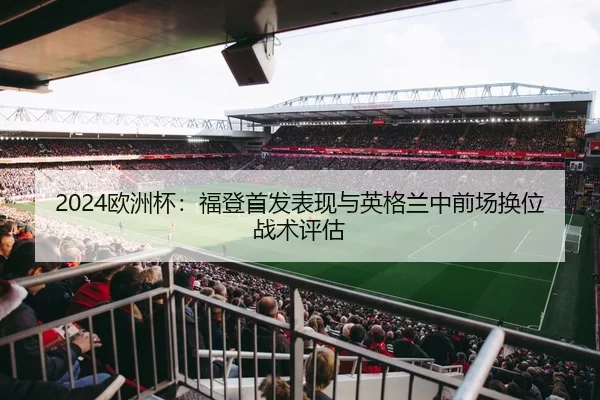 2024欧洲杯：福登首发表现与英格兰中前场换位战术评估