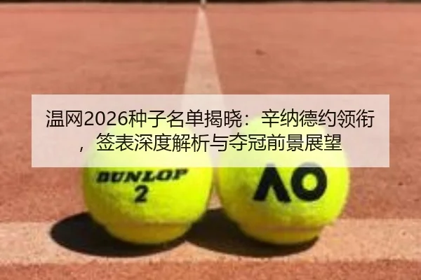 温网2026种子名单揭晓：辛纳德约领衔，签表深度解析与夺冠前景展望
