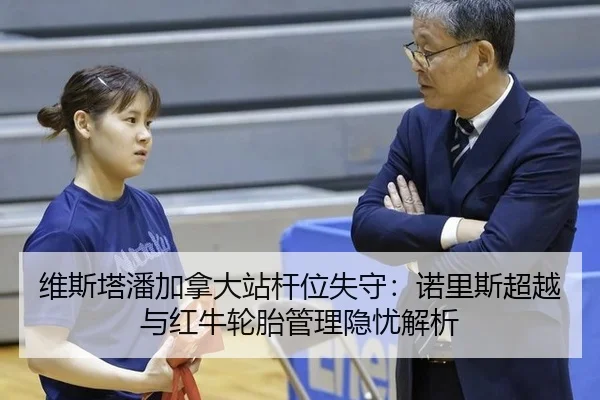 维斯塔潘加拿大站杆位失守：诺里斯超越与红牛轮胎管理隐忧解析