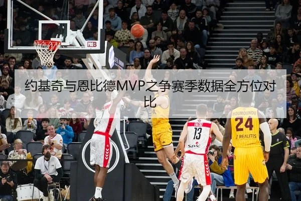 约基奇与恩比德MVP之争赛季数据全方位对比