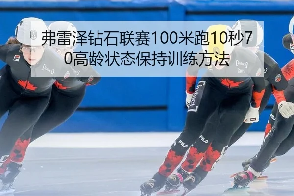弗雷泽钻石联赛100米跑10秒70高龄状态保持训练方法