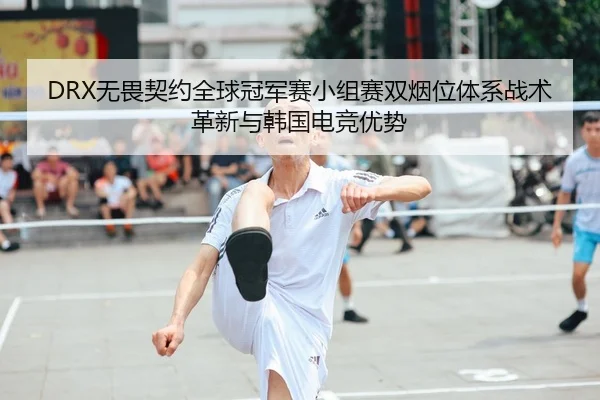 DRX无畏契约全球冠军赛小组赛双烟位体系战术革新与韩国电竞优势
