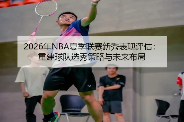 2026年NBA夏季联赛新秀表现评估：重建球队选秀策略与未来布局