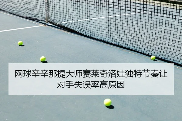 网球辛辛那提大师赛莱奇洛娃独特节奏让对手失误率高原因